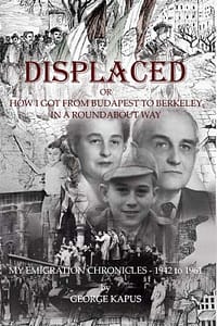 Displaced or How I Got From Budapest to Berkeley in a Roundabout Way: My Emigration Chronicles - 1942 to 1961 | George Kapus